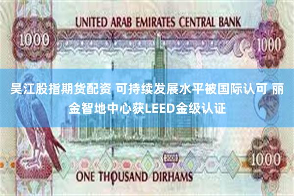 吴江股指期货配资 可持续发展水平被国际认可 丽金智地中心获LEED金级认证