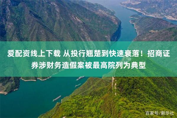 爱配资线上下载 从投行翘楚到快速衰落！招商证券涉财务造假案被最高院列为典型