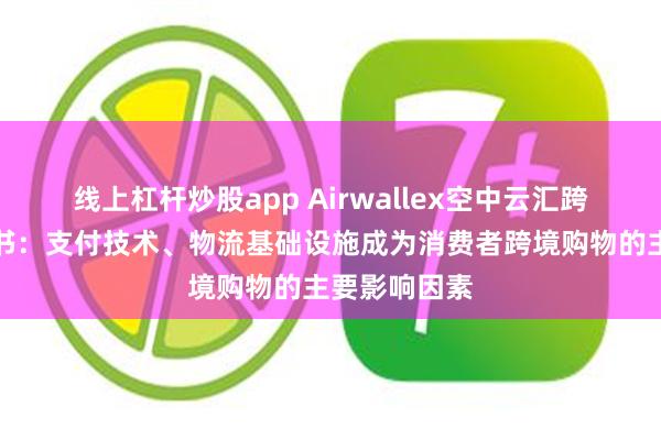 线上杠杆炒股app Airwallex空中云汇跨境电商白皮书：支付技术、物流基础设施成为消费者跨境购物的主要影响因素