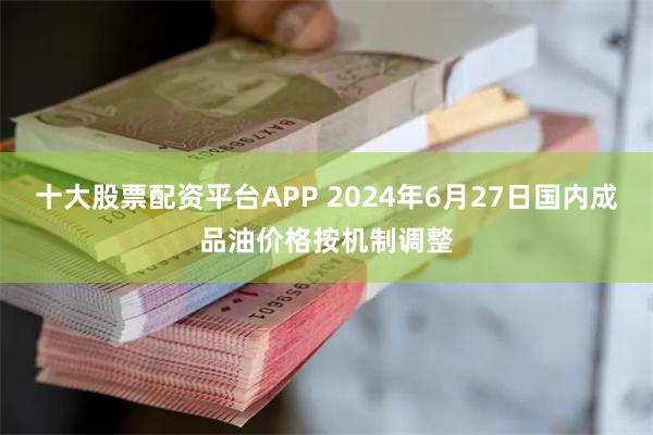 十大股票配资平台APP 2024年6月27日国内成品油价格按机制调整