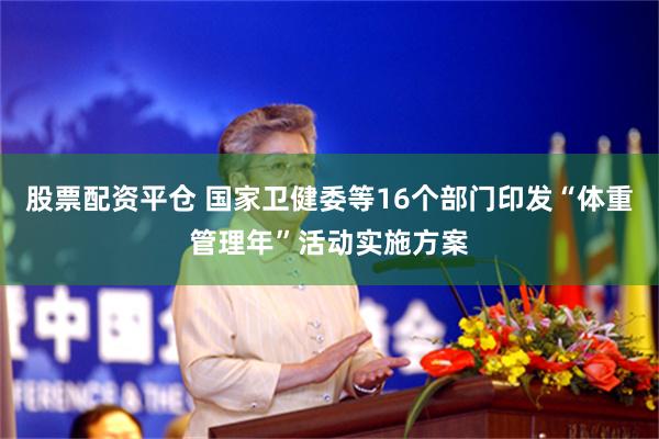 股票配资平仓 国家卫健委等16个部门印发“体重管理年”活动实施方案