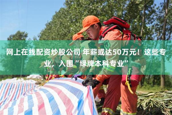 网上在线配资炒股公司 年薪或达50万元！这些专业，入围“绿牌本科专业”