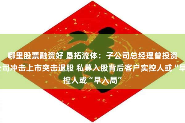 哪里股票融资好 垦拓流体：子公司总经理曾投资同业公司冲击上市突击退股 私募入股背后客户实控人或“早入局”