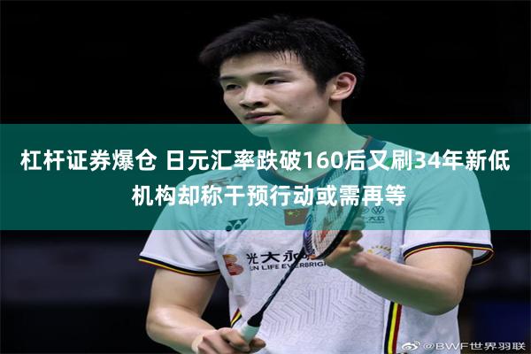 杠杆证券爆仓 日元汇率跌破160后又刷34年新低 机构却称干预行动或需再等