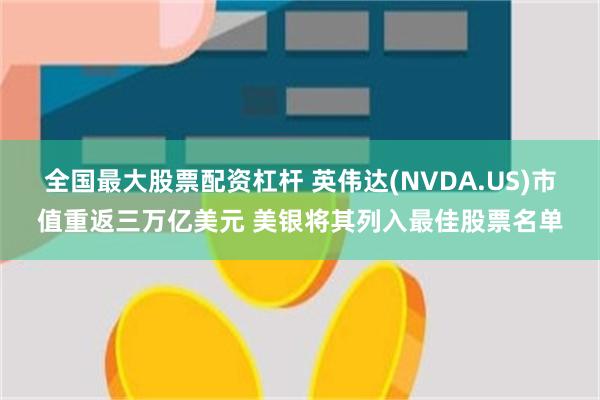 全国最大股票配资杠杆 英伟达(NVDA.US)市值重返三万亿美元 美银将其列入最佳股票名单