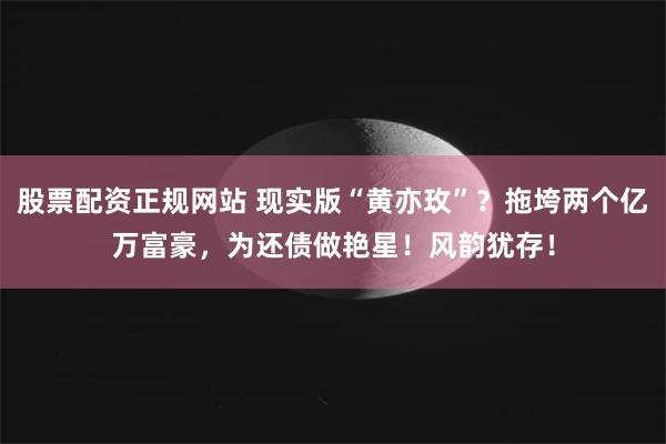 股票配资正规网站 现实版“黄亦玫”？拖垮两个亿万富豪，为还债做艳星！风韵犹存！