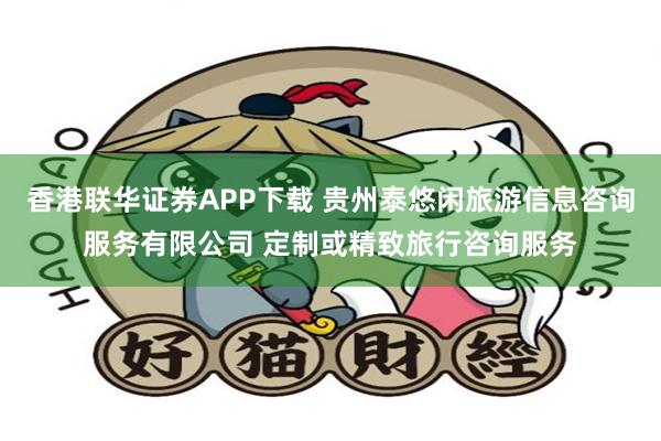 香港联华证券APP下载 贵州泰悠闲旅游信息咨询服务有限公司 定制或精致旅行咨询服务