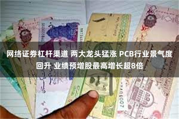 网络证劵杠杆渠道 两大龙头猛涨 PCB行业景气度回升 业绩预增股最高增长超8倍