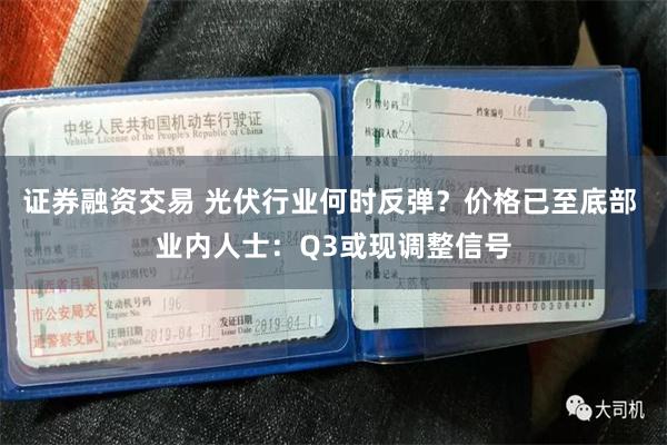 证券融资交易 光伏行业何时反弹？价格已至底部 业内人士：Q3或现调整信号