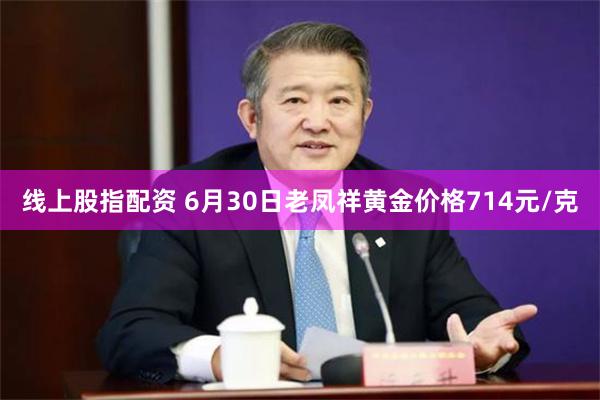 线上股指配资 6月30日老凤祥黄金价格714元/克