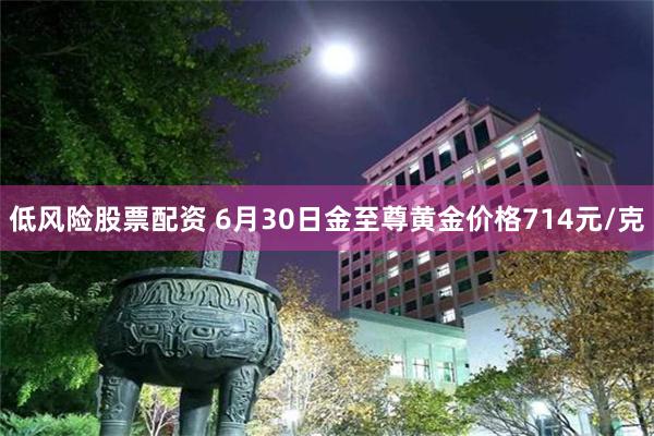 低风险股票配资 6月30日金至尊黄金价格714元/克