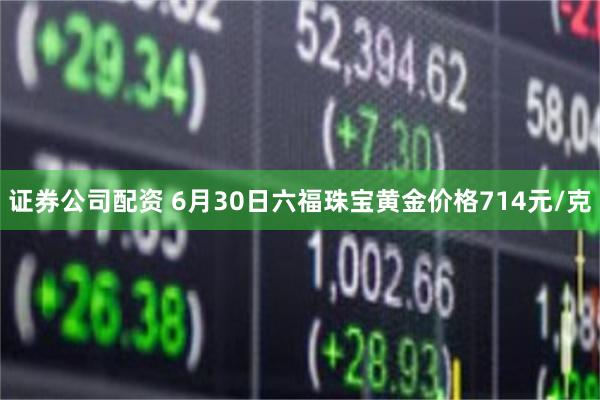 证券公司配资 6月30日六福珠宝黄金价格714元/克