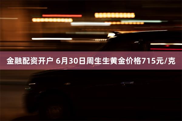 金融配资开户 6月30日周生生黄金价格715元/克