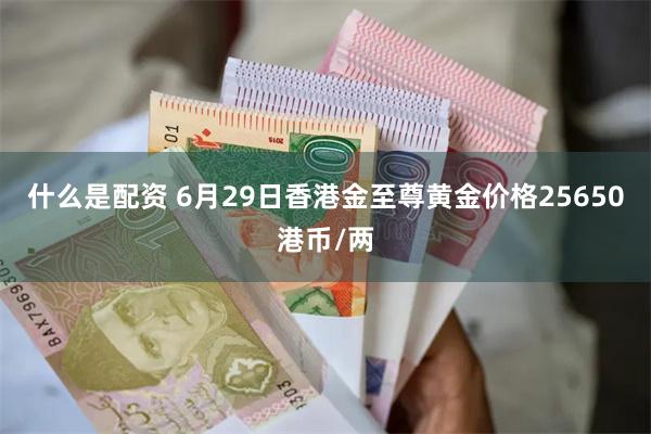 什么是配资 6月29日香港金至尊黄金价格25650港币/两