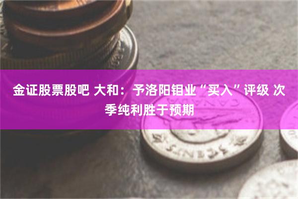 金证股票股吧 大和：予洛阳钼业“买入”评级 次季纯利胜于预期