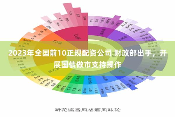 2023年全国前10正规配资公司 财政部出手，开展国债做市支持操作