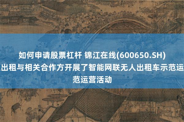 如何申请股票杠杆 锦江在线(600650.SH)：锦江出租与相关合作方开展了智能网联无人出租车示范运营活动