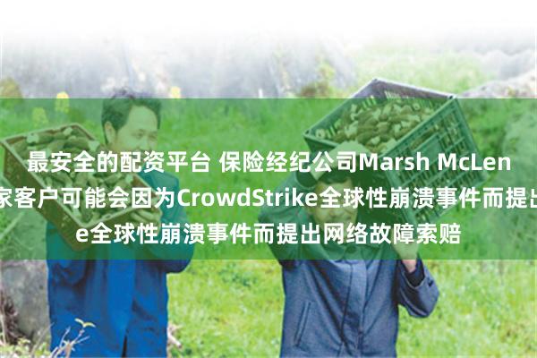 最安全的配资平台 保险经纪公司Marsh McLennan：超过75家客户可能会因为CrowdStrike全球性崩溃事件而提出网络故障索赔