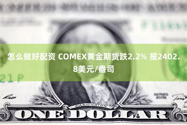 怎么做好配资 COMEX黄金期货跌2.2% 报2402.8美元/盎司