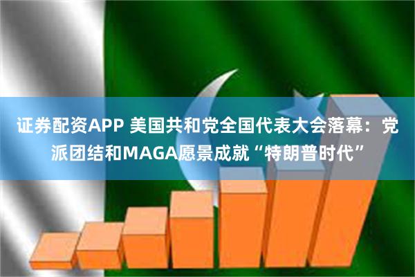 证券配资APP 美国共和党全国代表大会落幕：党派团结和MAGA愿景成就“特朗普时代”