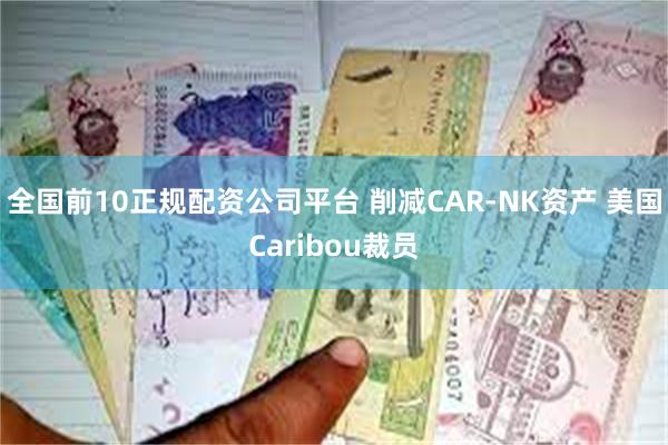 全国前10正规配资公司平台 削减CAR-NK资产 美国Caribou裁员