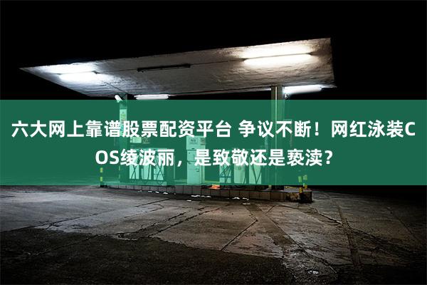 六大网上靠谱股票配资平台 争议不断！网红泳装COS绫波丽，是致敬还是亵渎？