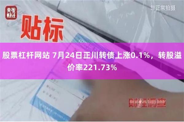 股票杠杆网站 7月24日正川转债上涨0.1%，转股溢价率221.73%