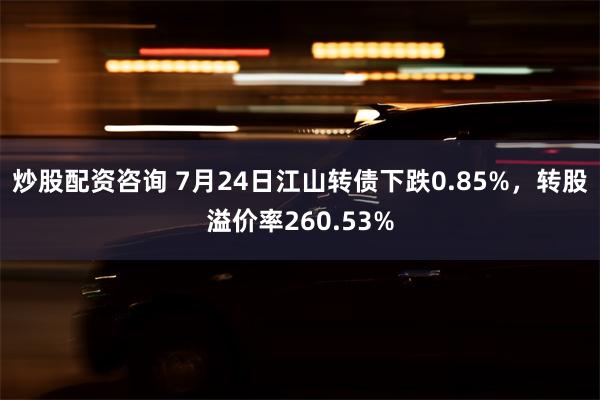 炒股配资咨询 7月24日江山转债下跌0.85%，转股溢价率260.53%