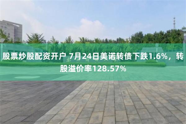 股票炒股配资开户 7月24日美诺转债下跌1.6%，转股溢价率128.57%