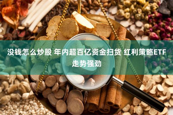 没钱怎么炒股 年内超百亿资金扫货 红利策略ETF走势强劲