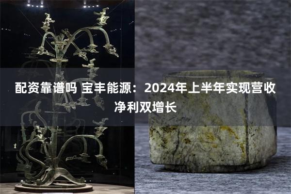 配资靠谱吗 宝丰能源：2024年上半年实现营收净利双增长