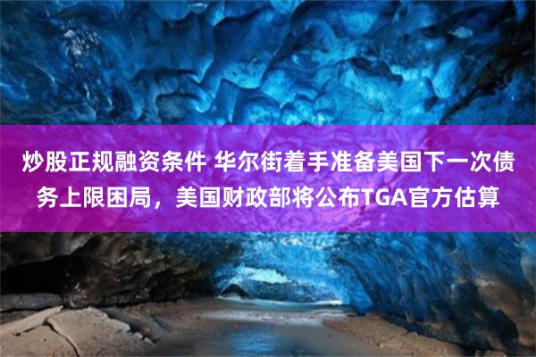 炒股正规融资条件 华尔街着手准备美国下一次债务上限困局，美国财政部将公布TGA官方估算