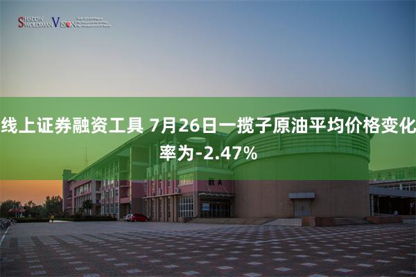 线上证券融资工具 7月26日一揽子原油平均价格变化率为-2.47%