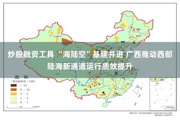 炒股融资工具 “海陆空”基建并进 广西推动西部陆海新通道运行质效提升