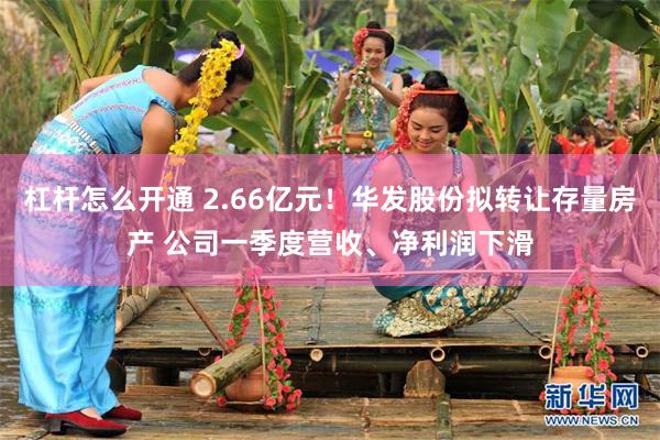 杠杆怎么开通 2.66亿元！华发股份拟转让存量房产 公司一季度营收、净利润下滑