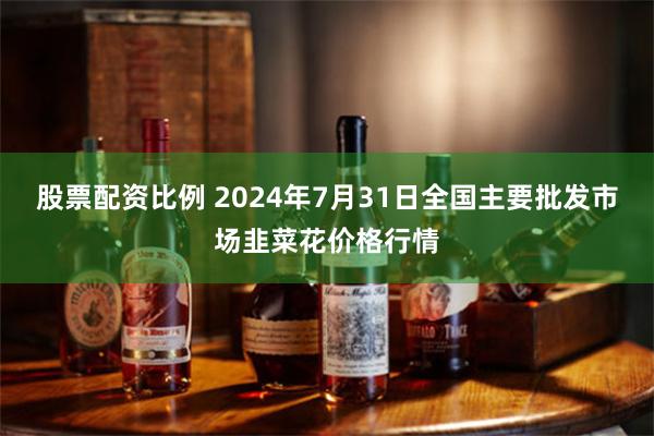 股票配资比例 2024年7月31日全国主要批发市场韭菜花价格行情