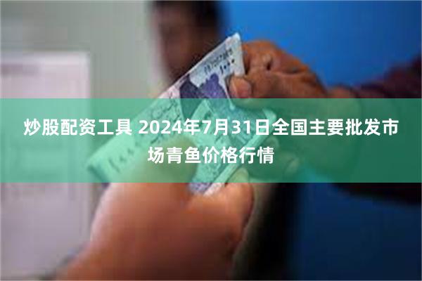 炒股配资工具 2024年7月31日全国主要批发市场青鱼价格行情