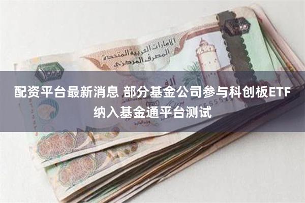 配资平台最新消息 部分基金公司参与科创板ETF纳入基金通平台测试