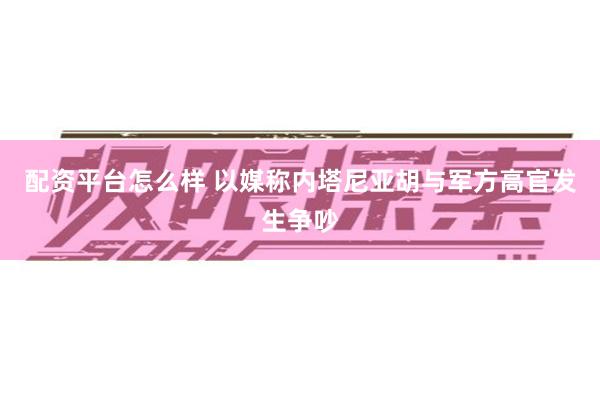 配资平台怎么样 以媒称内塔尼亚胡与军方高官发生争吵