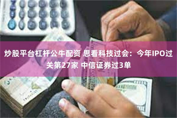 炒股平台杠杆公牛配资 思看科技过会：今年IPO过关第27家 中信证券过3单