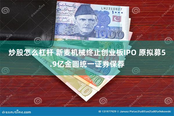 炒股怎么杠杆 新麦机械终止创业板IPO 原拟募5.9亿金圆统一证券保荐