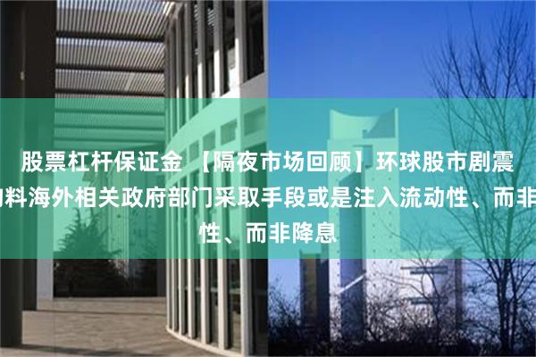 股票杠杆保证金 【隔夜市场回顾】环球股市剧震 机构料海外相关政府部门采取手段或是注入流动性、而非降息