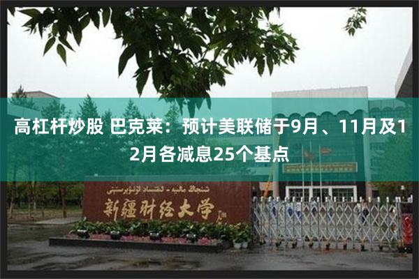 高杠杆炒股 巴克莱：预计美联储于9月、11月及12月各减息25个基点