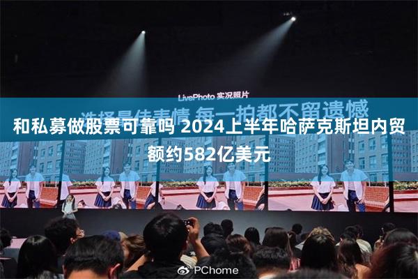 和私募做股票可靠吗 2024上半年哈萨克斯坦内贸额约582亿美元