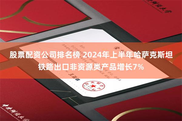 股票配资公司排名榜 2024年上半年哈萨克斯坦铁路出口非资源类产品增长7%