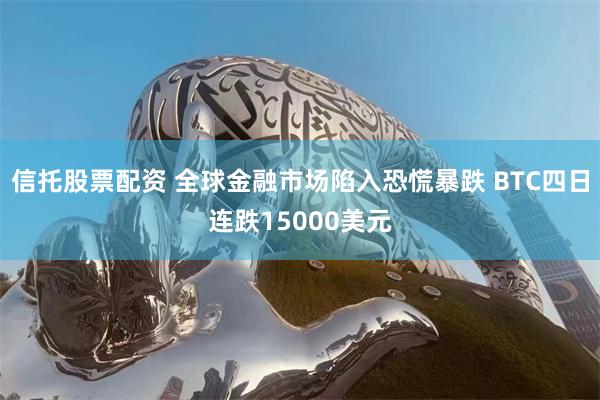 信托股票配资 全球金融市场陷入恐慌暴跌 BTC四日连跌15000美元