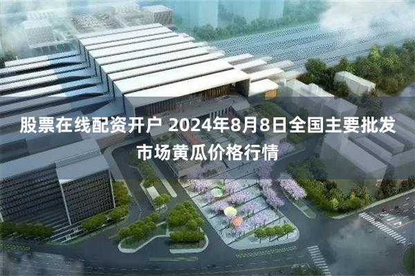 股票在线配资开户 2024年8月8日全国主要批发市场黄瓜价格行情