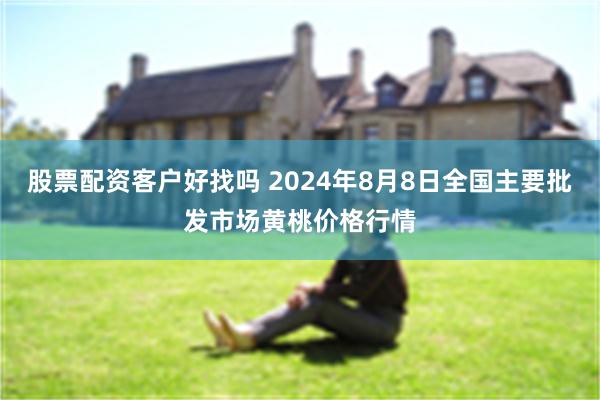 股票配资客户好找吗 2024年8月8日全国主要批发市场黄桃价格行情