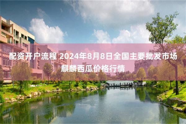 配资开户流程 2024年8月8日全国主要批发市场麒麟西瓜价格行情