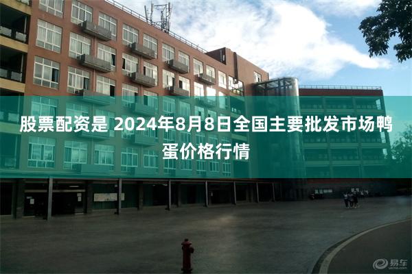 股票配资是 2024年8月8日全国主要批发市场鸭蛋价格行情